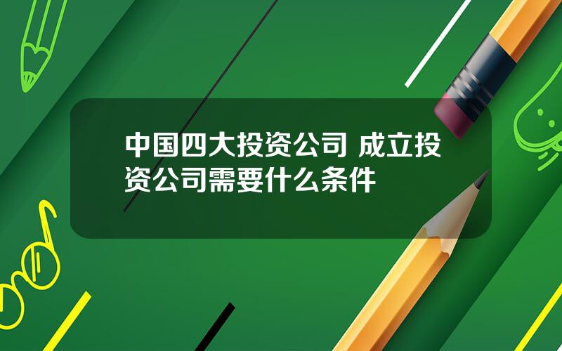 中国四大投资公司 成立投资公司需要什么条件